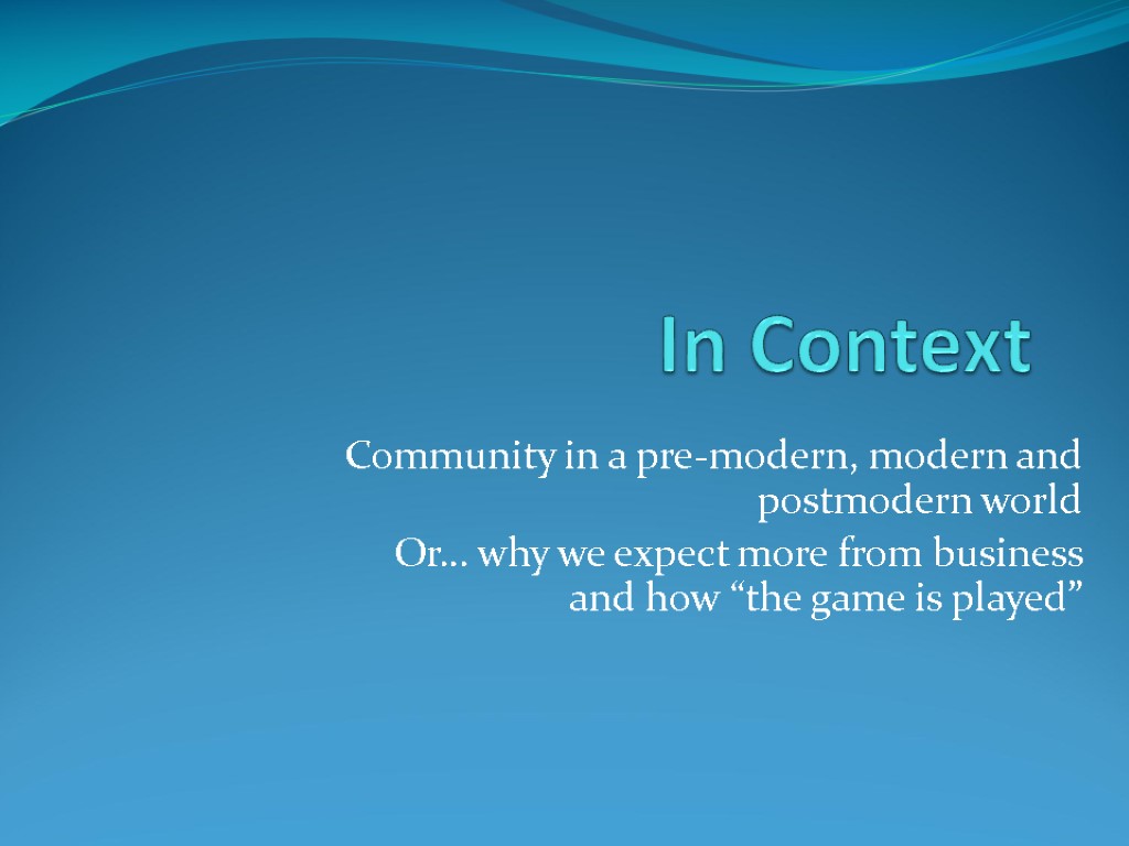 In Context Community in a pre-modern, modern and postmodern world Or… why we expect